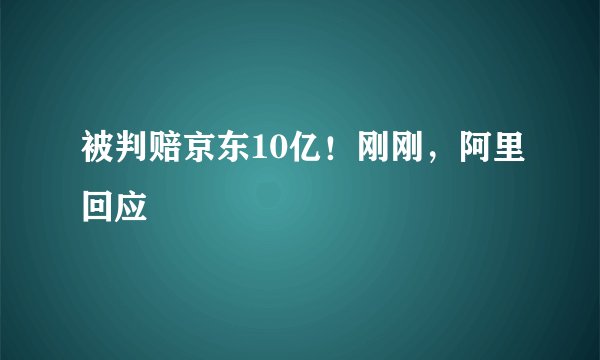 被判赔京东10亿！刚刚，阿里回应