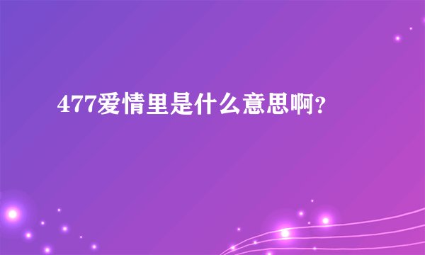 477爱情里是什么意思啊？