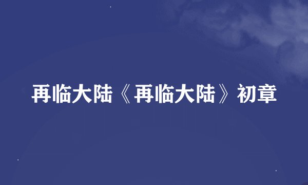 再临大陆《再临大陆》初章