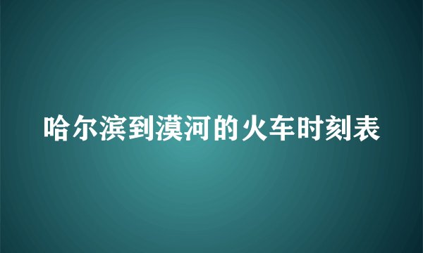 哈尔滨到漠河的火车时刻表