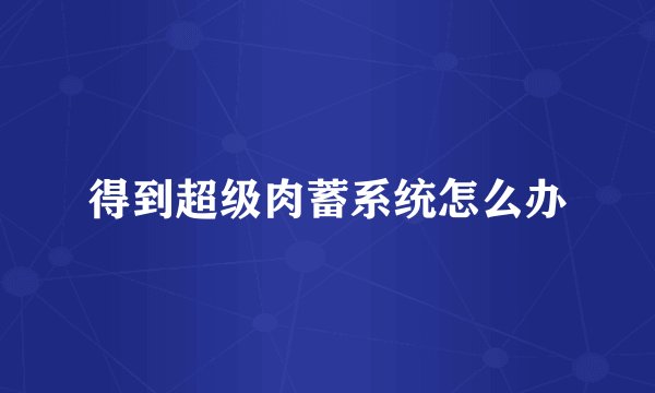 得到超级肉蓄系统怎么办
