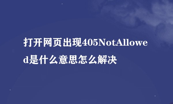 打开网页出现405NotAllowed是什么意思怎么解决
