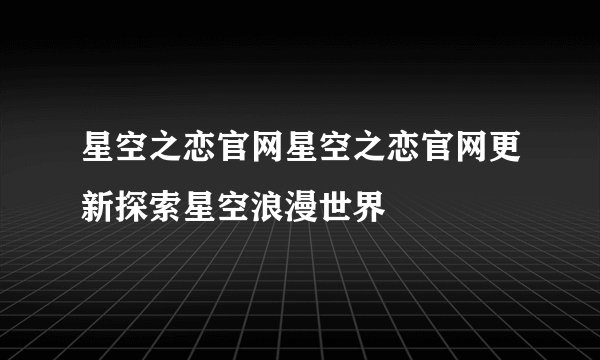 星空之恋官网星空之恋官网更新探索星空浪漫世界