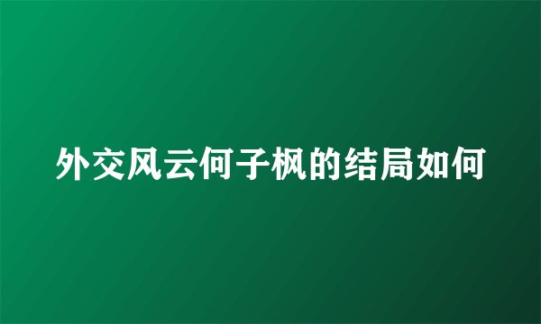 外交风云何子枫的结局如何