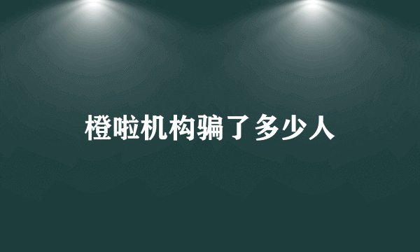 橙啦机构骗了多少人