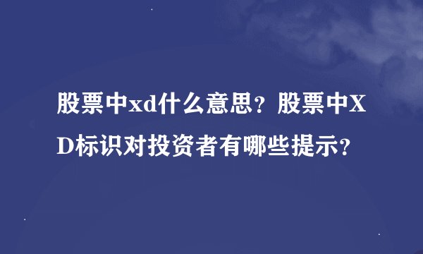 股票中xd什么意思？股票中XD标识对投资者有哪些提示？