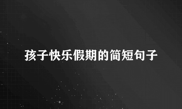 孩子快乐假期的简短句子