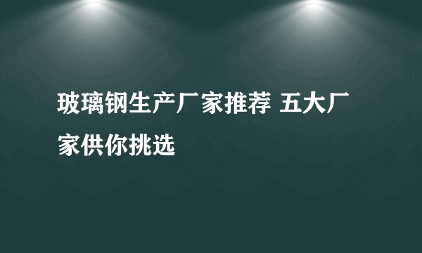 玻璃钢生产厂家推荐 五大厂家供你挑选