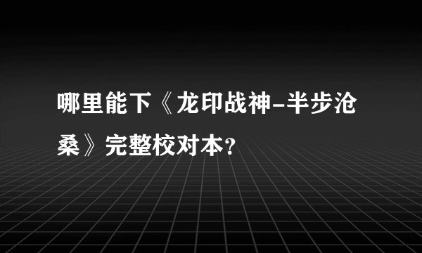 哪里能下《龙印战神-半步沧桑》完整校对本？