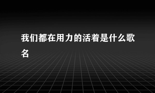 我们都在用力的活着是什么歌名