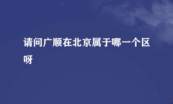 请问广顺在北京属于哪一个区呀