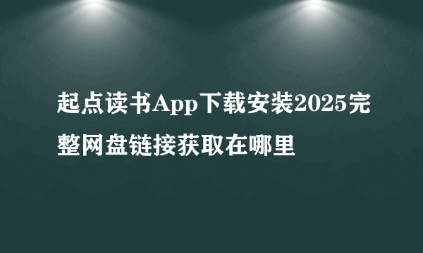 起点读书App下载安装2025完整网盘链接获取在哪里