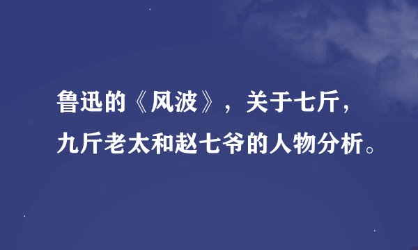 鲁迅的《风波》，关于七斤，九斤老太和赵七爷的人物分析。