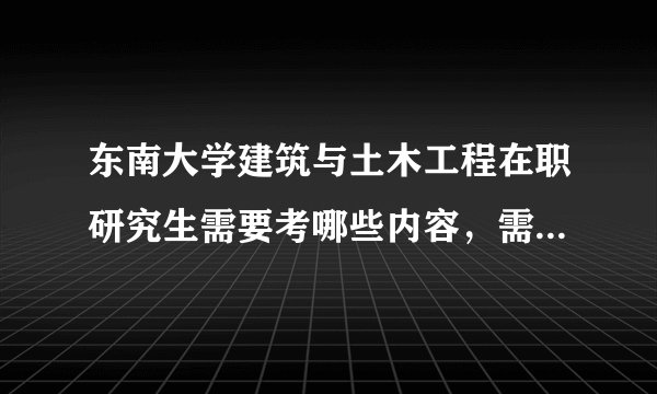 东南大学建筑与土木工程在职研究生需要考哪些内容，需要哪些材料来复习，要参加10月份的GCT考试么