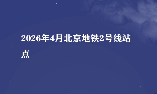 2026年4月北京地铁2号线站点