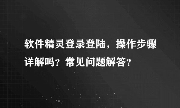 软件精灵登录登陆，操作步骤详解吗？常见问题解答？