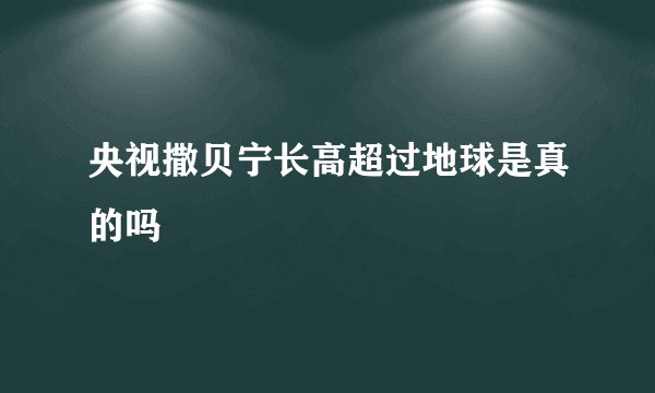 央视撒贝宁长高超过地球是真的吗