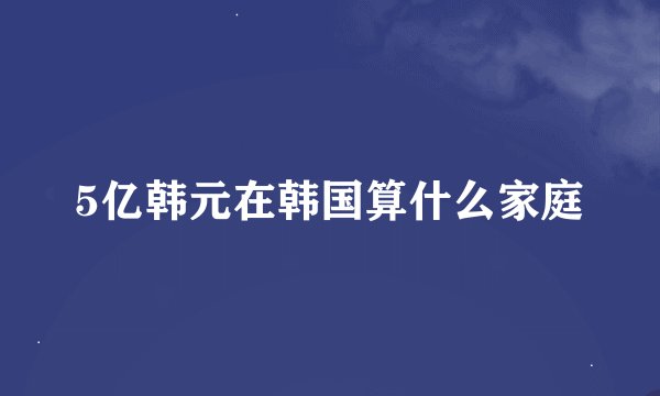 5亿韩元在韩国算什么家庭