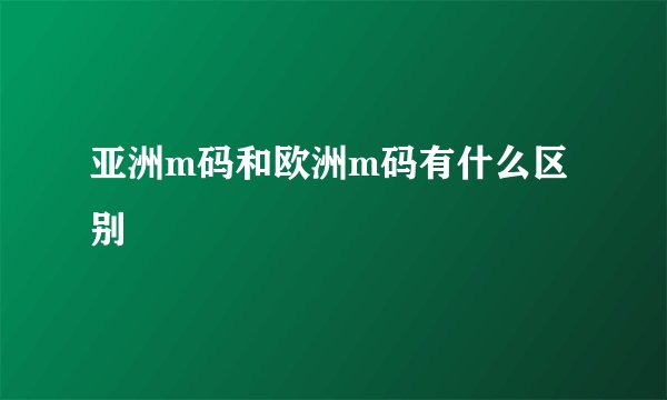 亚洲m码和欧洲m码有什么区别