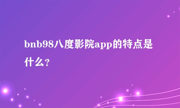 bnb98八度影院app的特点是什么？