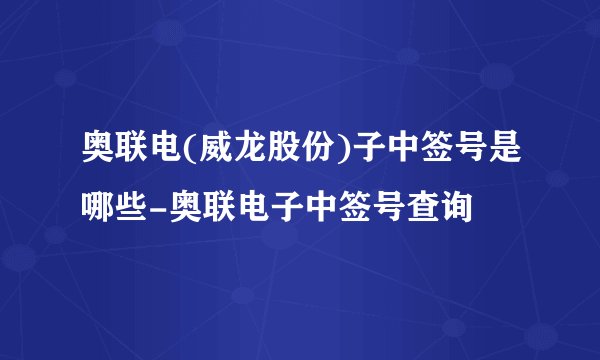 奥联电(威龙股份)子中签号是哪些-奥联电子中签号查询