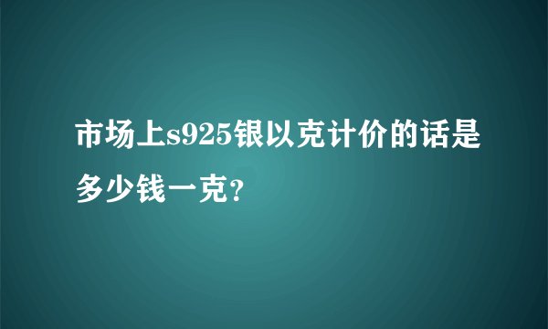 市场上s925银以克计价的话是多少钱一克？