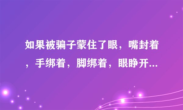 如果被骗子蒙住了眼，嘴封着，手绑着，脚绑着，眼睁开时，怎么逃生着？