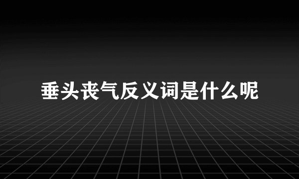 垂头丧气反义词是什么呢