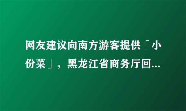 网友建议向南方游客提供「小份菜」，黑龙江省商务厅回复，小份菜能对当地发展旅游有帮助吗？