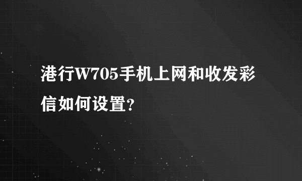 港行W705手机上网和收发彩信如何设置？