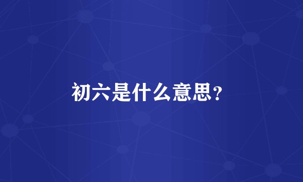 初六是什么意思？