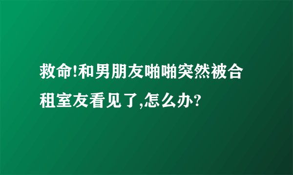 救命!和男朋友啪啪突然被合租室友看见了,怎么办?