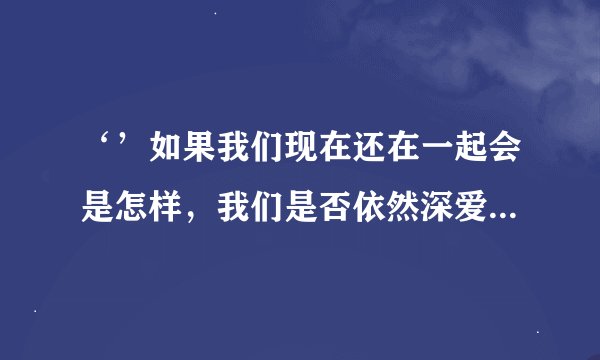 ‘’如果我们现在还在一起会是怎样,我们是否依然深爱着对方‘’求歌名