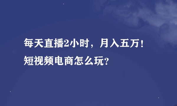 每天直播2小时，月入五万！短视频电商怎么玩？