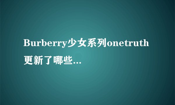 Burberry少女系列onetruth更新了哪些内容和理念