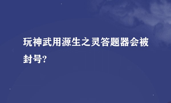 玩神武用源生之灵答题器会被封号?