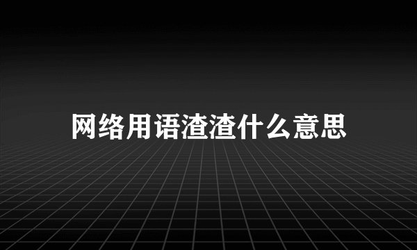 网络用语渣渣什么意思