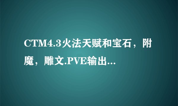 CTM4.3火法天赋和宝石，附魔，雕文.PVE输出手法，装备选择及重铸属性！