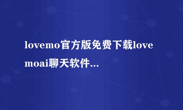 lovemo官方版免费下载lovemoai聊天软件下载v1.6.2安卓版完整网盘链接获取在哪里