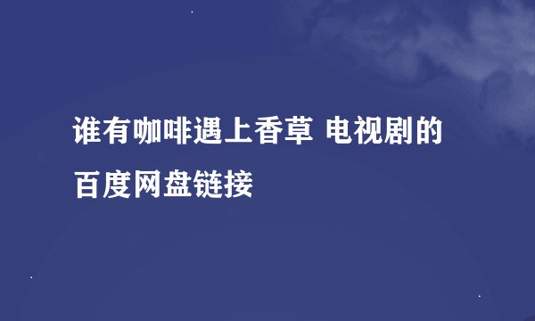 谁有咖啡遇上香草 电视剧的百度网盘链接