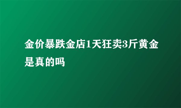 金价暴跌金店1天狂卖3斤黄金是真的吗
