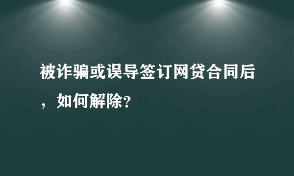 被诈骗或误导签订网贷合同后，如何解除？