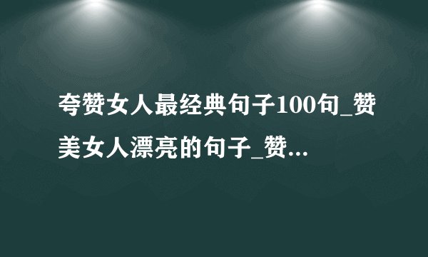 夸赞女人最经典句子100句_赞美女人漂亮的句子_赞美女人的100句话