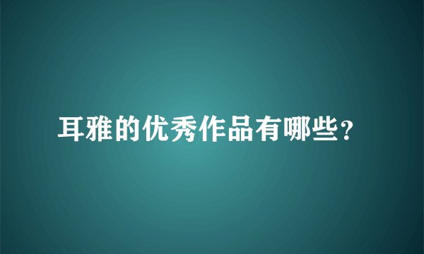耳雅的优秀作品有哪些？
