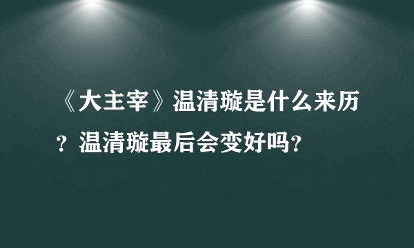 《大主宰》温清璇是什么来历？温清璇最后会变好吗？