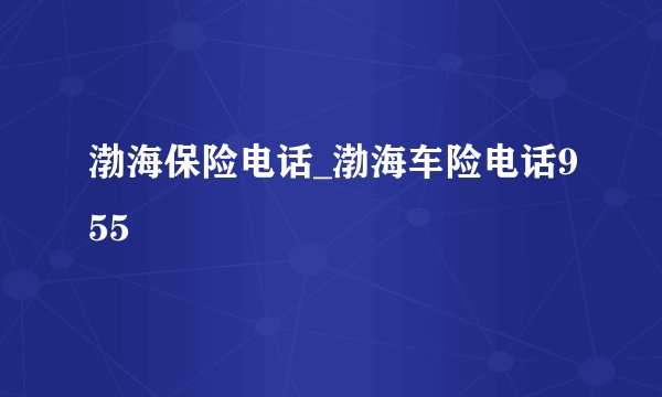 渤海保险电话_渤海车险电话955