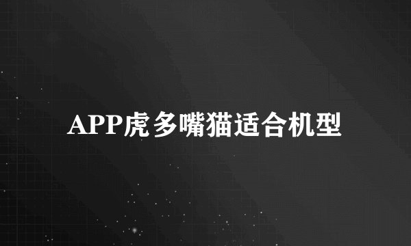 APP虎多嘴猫适合机型