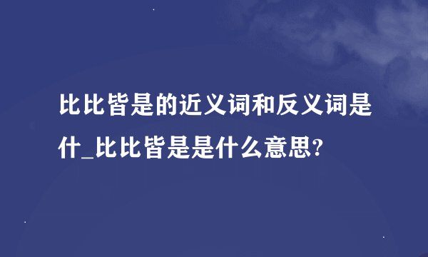 比比皆是的近义词和反义词是什_比比皆是是什么意思?