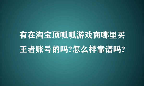 有在淘宝顶呱呱游戏商哪里买王者账号的吗?怎么样靠谱吗?