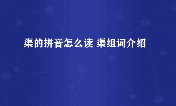 渠的拼音怎么读 渠组词介绍